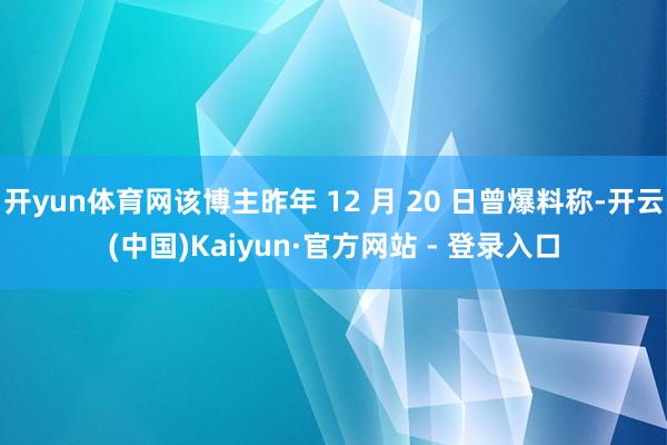 开yun体育网该博主昨年 12 月 20 日曾爆料称-开云(中国)Kaiyun·官方网站 - 登录入口