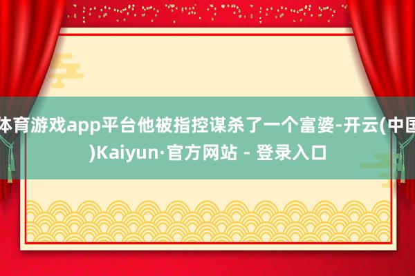 体育游戏app平台他被指控谋杀了一个富婆-开云(中国)Kaiyun·官方网站 - 登录入口