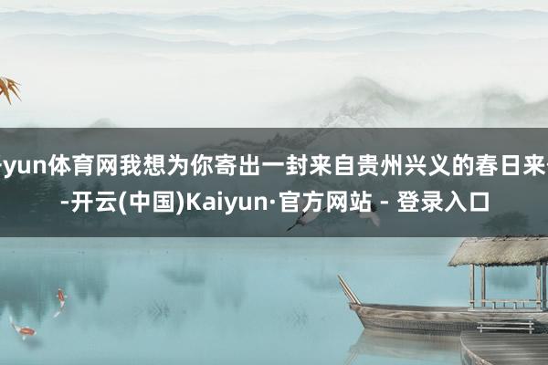 开yun体育网我想为你寄出一封来自贵州兴义的春日来信-开云(中国)Kaiyun·官方网站 - 登录入口