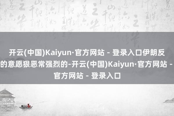 开云(中国)Kaiyun·官方网站 - 登录入口伊朗反击、复仇的意愿狠恶常强烈的-开云(中国)Kaiyun·官方网站 - 登录入口