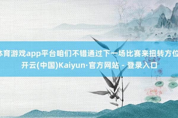 体育游戏app平台咱们不错通过下一场比赛来扭转方位-开云(中国)Kaiyun·官方网站 - 登录入口