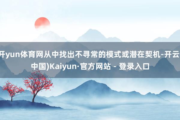 开yun体育网从中找出不寻常的模式或潜在契机-开云(中国)Kaiyun·官方网站 - 登录入口