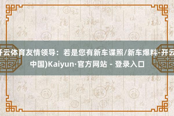 开云体育友情领导：若是您有新车谍照/新车爆料-开云(中国)Kaiyun·官方网站 - 登录入口