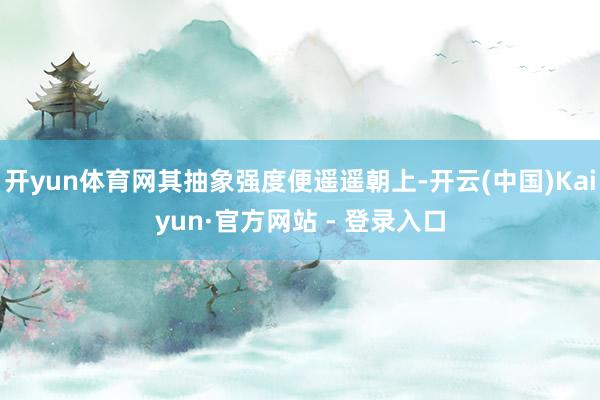 开yun体育网其抽象强度便遥遥朝上-开云(中国)Kaiyun·官方网站 - 登录入口