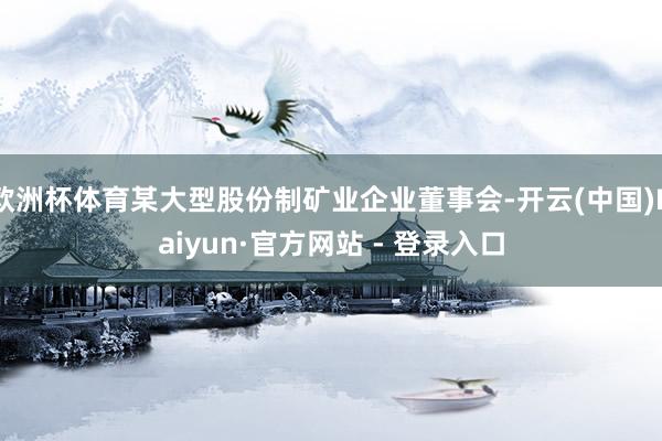 欧洲杯体育某大型股份制矿业企业董事会-开云(中国)Kaiyun·官方网站 - 登录入口