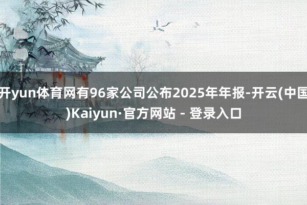 开yun体育网有96家公司公布2025年年报-开云(中国)Kaiyun·官方网站 - 登录入口
