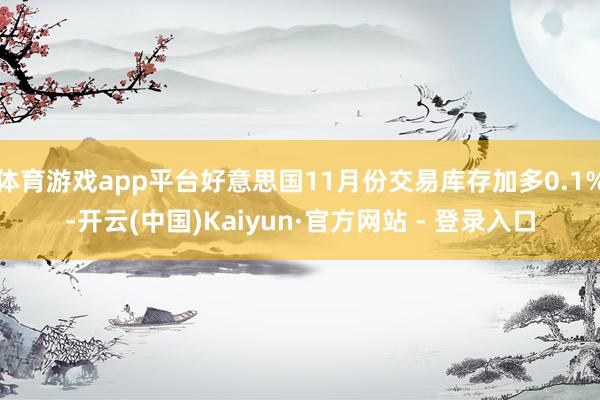 体育游戏app平台好意思国11月份交易库存加多0.1%-开云(中国)Kaiyun·官方网站 - 登录入口