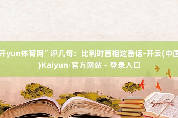 开yun体育网”评几句：比利时首相这番话-开云(中国)Kaiyun·官方网站 - 登录入口
