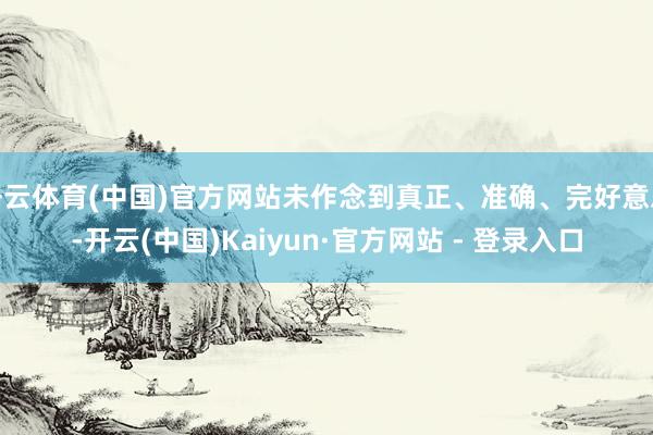 开云体育(中国)官方网站未作念到真正、准确、完好意思-开云(中国)Kaiyun·官方网站 - 登录入口