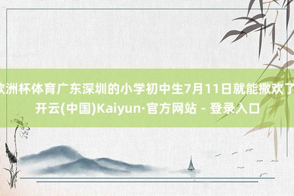 欧洲杯体育广东深圳的小学初中生7月11日就能撒欢了-开云(中国)Kaiyun·官方网站 - 登录入口