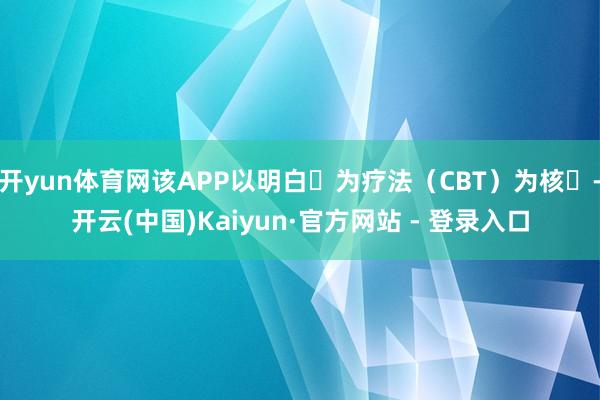 开yun体育网该APP以明白⾏为疗法（CBT）为核⼼-开云(中国)Kaiyun·官方网站 - 登录入口