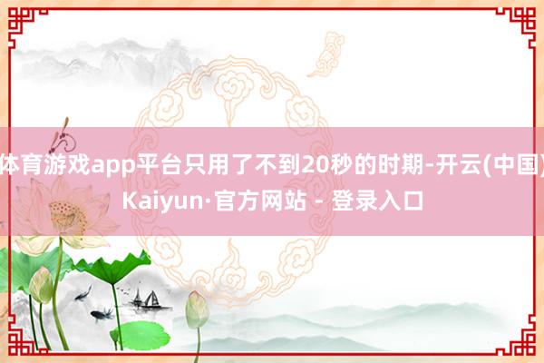 体育游戏app平台只用了不到20秒的时期-开云(中国)Kaiyun·官方网站 - 登录入口