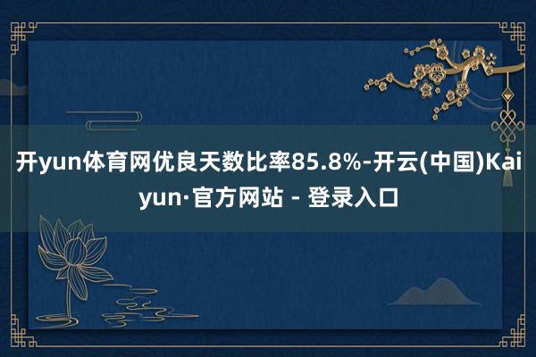 开yun体育网优良天数比率85.8%-开云(中国)Kaiyun·官方网站 - 登录入口