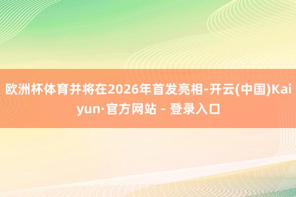 欧洲杯体育并将在2026年首发亮相-开云(中国)Kaiyun·官方网站 - 登录入口