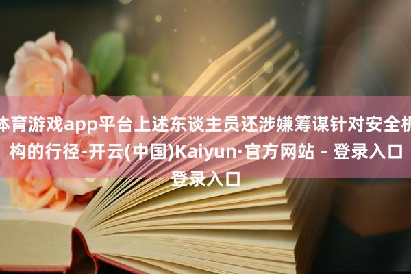 体育游戏app平台上述东谈主员还涉嫌筹谋针对安全机构的行径-开云(中国)Kaiyun·官方网站 - 登录入口