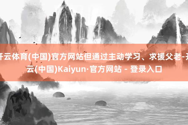 开云体育(中国)官方网站但通过主动学习、求援父老-开云(中国)Kaiyun·官方网站 - 登录入口