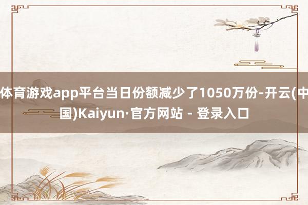 体育游戏app平台当日份额减少了1050万份-开云(中国)Kaiyun·官方网站 - 登录入口