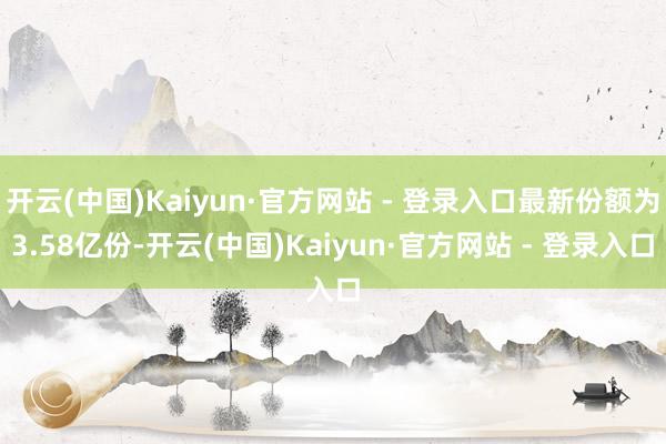 开云(中国)Kaiyun·官方网站 - 登录入口最新份额为3.58亿份-开云(中国)Kaiyun·官方网站 - 登录入口