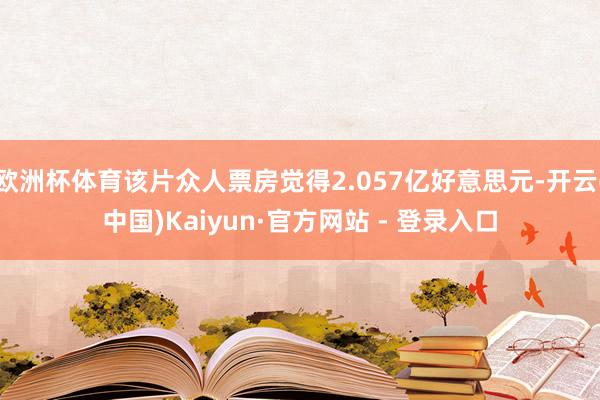 欧洲杯体育该片众人票房觉得2.057亿好意思元-开云(中国)Kaiyun·官方网站 - 登录入口
