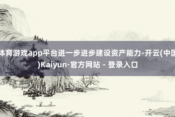 体育游戏app平台进一步进步建设资产能力-开云(中国)Kaiyun·官方网站 - 登录入口