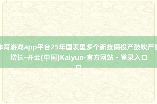 体育游戏app平台25年国表里多个新技俩投产鼓吹产量增长-开云(中国)Kaiyun·官方网站 - 登录入口