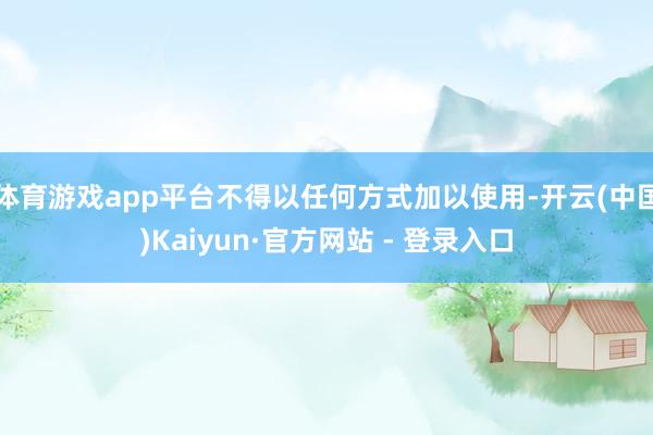 体育游戏app平台不得以任何方式加以使用-开云(中国)Kaiyun·官方网站 - 登录入口