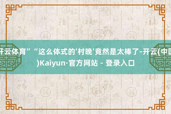 开云体育”“这么体式的‘村晚’竟然是太棒了-开云(中国)Kaiyun·官方网站 - 登录入口