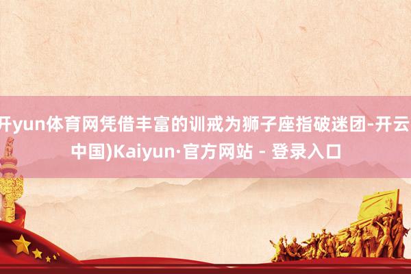 开yun体育网凭借丰富的训戒为狮子座指破迷团-开云(中国)Kaiyun·官方网站 - 登录入口