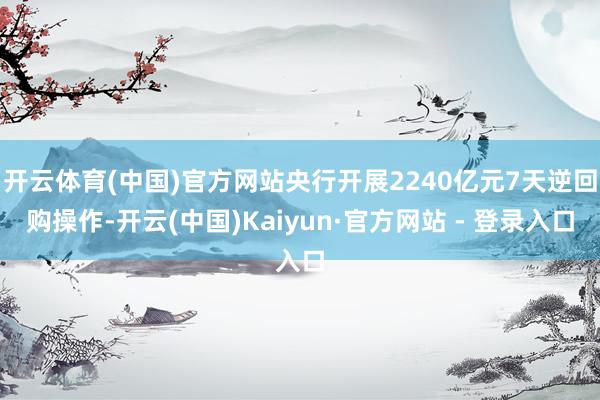 开云体育(中国)官方网站央行开展2240亿元7天逆回购操作-开云(中国)Kaiyun·官方网站 - 登录入口