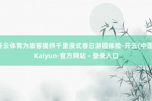 开云体育为旅客提供千里浸式春日游园体验-开云(中国)Kaiyun·官方网站 - 登录入口