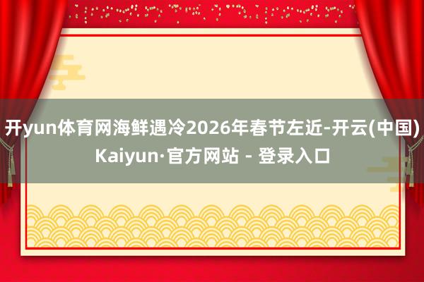 开yun体育网海鲜遇冷2026年春节左近-开云(中国)Kaiyun·官方网站 - 登录入口