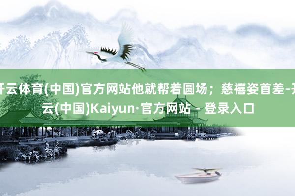 开云体育(中国)官方网站他就帮着圆场;慈禧姿首差-开云(中国)Kaiyun·官方网站 - 登录入口