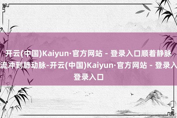 开云(中国)Kaiyun·官方网站 - 登录入口顺着静脉血流冲到肺动脉-开云(中国)Kaiyun·官方网站 - 登录入口