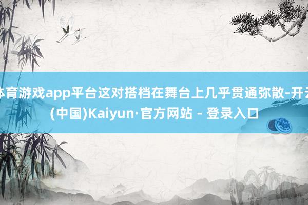 体育游戏app平台这对搭档在舞台上几乎贯通弥散-开云(中国)Kaiyun·官方网站 - 登录入口