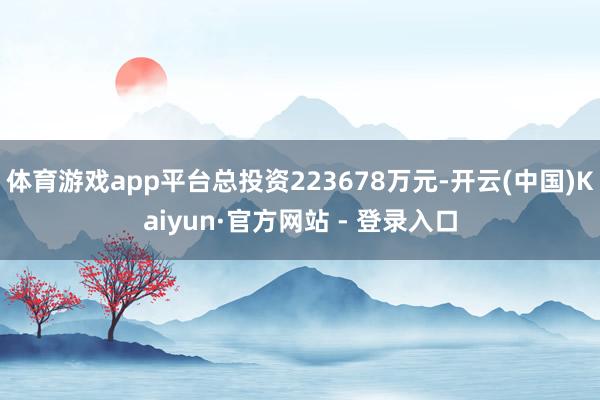 体育游戏app平台总投资223678万元-开云(中国)Kaiyun·官方网站 - 登录入口