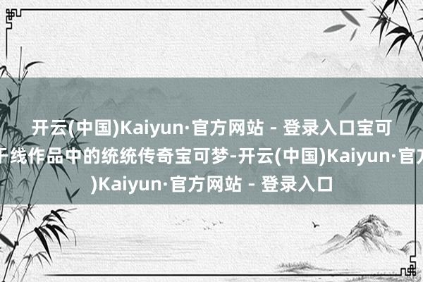 开云(中国)Kaiyun·官方网站 - 登录入口宝可梦官方为每一代干线作品中的统统传奇宝可梦-开云(中国)Kaiyun·官方网站 - 登录入口