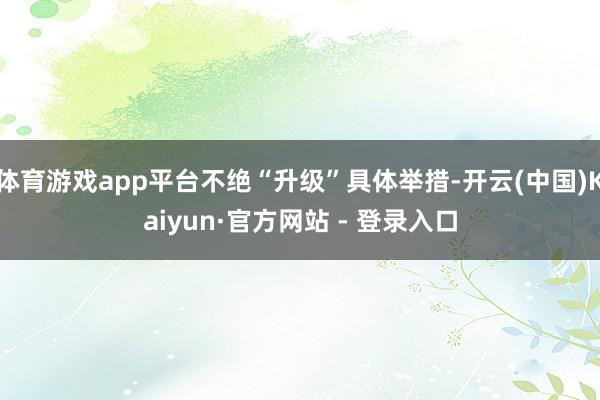 体育游戏app平台不绝“升级”具体举措-开云(中国)Kaiyun·官方网站 - 登录入口