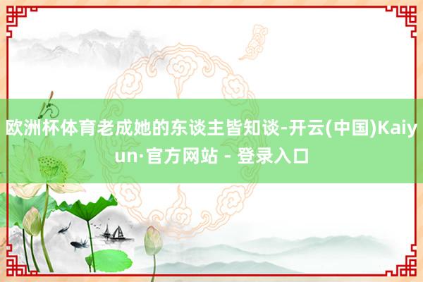 欧洲杯体育老成她的东谈主皆知谈-开云(中国)Kaiyun·官方网站 - 登录入口