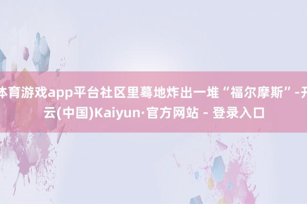 体育游戏app平台社区里蓦地炸出一堆“福尔摩斯”-开云(中国)Kaiyun·官方网站 - 登录入口