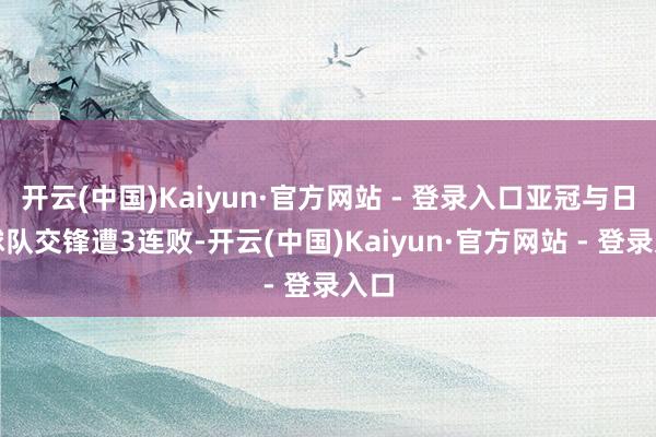 开云(中国)Kaiyun·官方网站 - 登录入口亚冠与日本球队交锋遭3连败-开云(中国)Kaiyun·官方网站 - 登录入口
