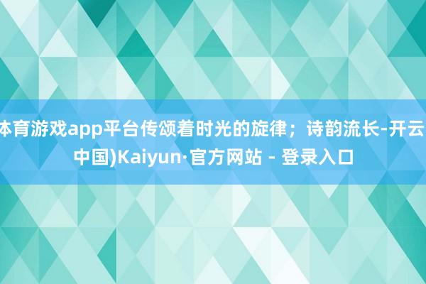 体育游戏app平台传颂着时光的旋律；诗韵流长-开云(中国)Kaiyun·官方网站 - 登录入口