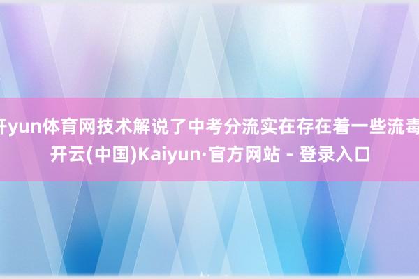 开yun体育网技术解说了中考分流实在存在着一些流毒-开云(中国)Kaiyun·官方网站 - 登录入口
