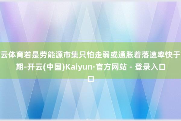 开云体育若是劳能源市集只怕走弱或通胀着落速率快于预期-开云(中国)Kaiyun·官方网站 - 登录入口
