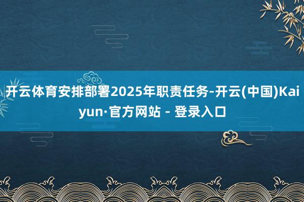 开云体育安排部署2025年职责任务-开云(中国)Kaiyun·官方网站 - 登录入口