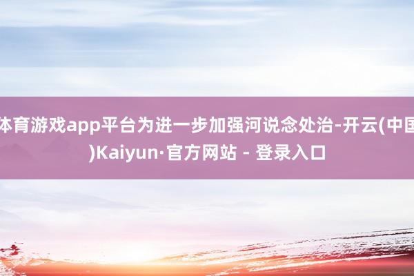 体育游戏app平台为进一步加强河说念处治-开云(中国)Kaiyun·官方网站 - 登录入口