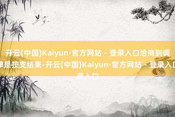 开云(中国)Kaiyun·官方网站 - 登录入口洽商到调单是按支结束-开云(中国)Kaiyun·官方网站 - 登录入口