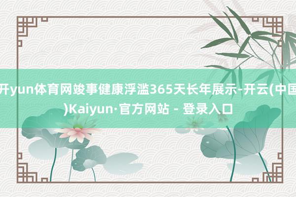 开yun体育网竣事健康浮滥365天长年展示-开云(中国)Kaiyun·官方网站 - 登录入口