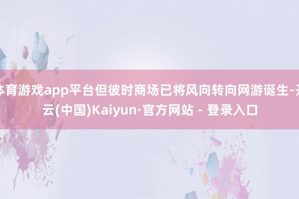 体育游戏app平台但彼时商场已将风向转向网游诞生-开云(中国)Kaiyun·官方网站 - 登录入口