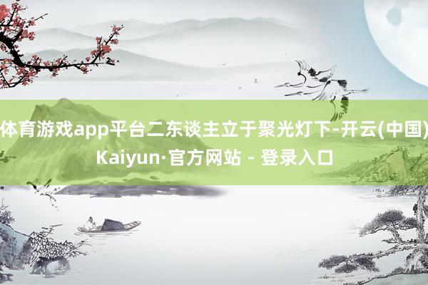 体育游戏app平台二东谈主立于聚光灯下-开云(中国)Kaiyun·官方网站 - 登录入口