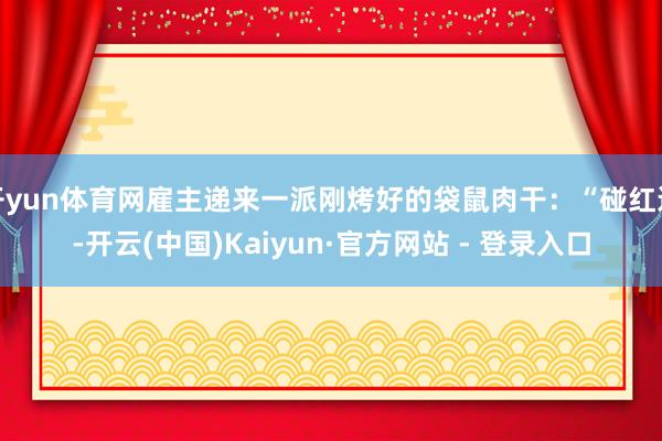 开yun体育网雇主递来一派刚烤好的袋鼠肉干：“碰红运-开云(中国)Kaiyun·官方网站 - 登录入口